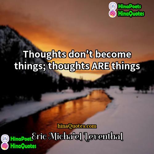 Eric Michael Leventhal Quotes | Thoughts don't become things; thoughts ARE things.
